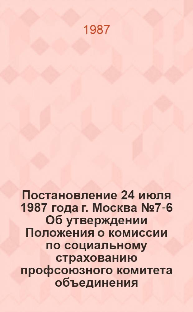 Постановление 24 июля 1987 года г. Москва № 7-6 Об утверждении Положения о комиссии по социальному страхованию профсоюзного комитета объединения, предприятия, колхоза, учреждения, организации, цехкома (профбюро). Положение о комиссии по социальному страхованию профсоюзного комитета объединения, предприятия, колхоза, учреждения, организации, цехкома (профбюро) : Утв. 24.07.1987