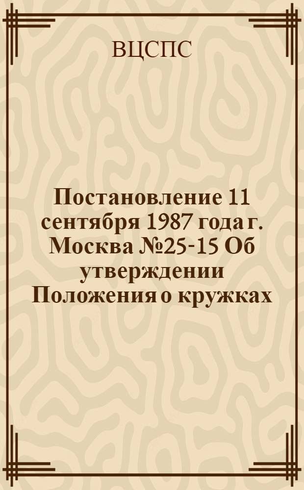 Постановление 11 сентября 1987 года г. Москва № 25-15 Об утверждении Положения о кружках (студиях), организуемых на принципах самоокупаемости профсоюзными комитетами, культурно-просветительными, внешкольными учреждениями профсоюзов