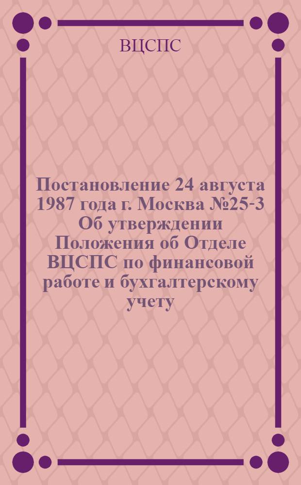Постановление 24 августа 1987 года г. Москва № 25-3 Об утверждении Положения об Отделе ВЦСПС по финансовой работе и бухгалтерскому учету. Положение об Отделе ВЦСПС по финансовой работе и бухгалтерскому учету : Утв. 24.08.87