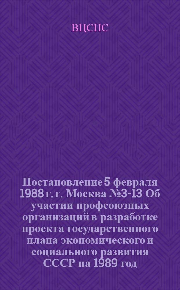 Постановление 5 февраля 1988 г. г. Москва № 3-13 Об участии профсоюзных организаций в разработке проекта государственного плана экономического и социального развития СССР на 1989 год