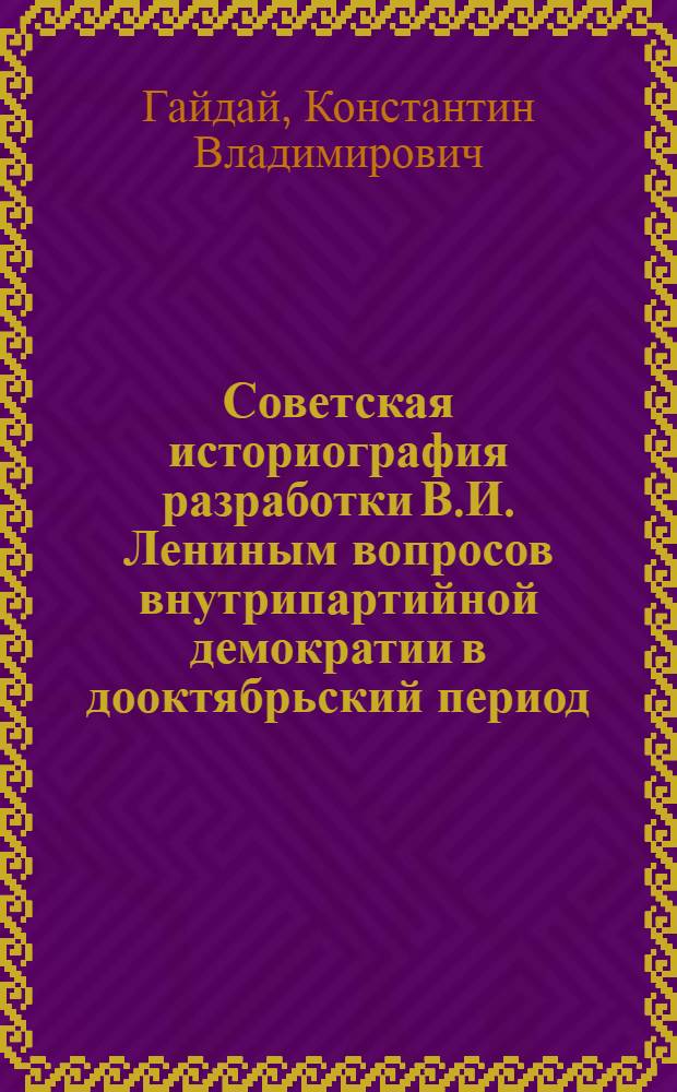 Советская историография разработки В.И. Лениным вопросов внутрипартийной демократии в дооктябрьский период : Автореф. дис. на соиск. учен. степ. канд. ист. наук : (07.00.01)