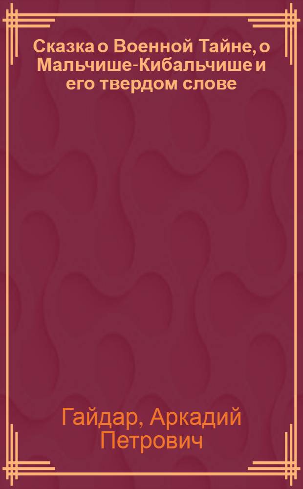 Сказка о Военной Тайне, о Мальчише-Кибальчише и его твердом слове : Для дошк. и мл. шк. возраста
