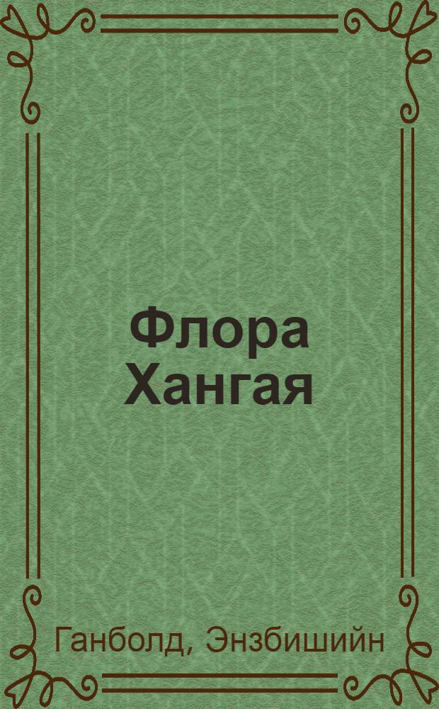 Флора Хангая (МНР) : Автореф. дис. на соиск. учен. степ. канд. биол. наук : (03.00.05)