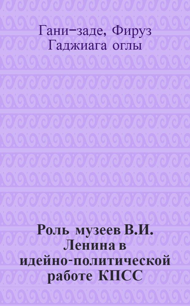 Роль музеев В.И. Ленина в идейно-политической работе КПСС : (По материалам Бакин., Киев. и Тбил. филиалов Центр. музея В.И. Ленина) : Автореф. дис. на соиск. учен. степ. канд. ист. наук : (07.00.01)