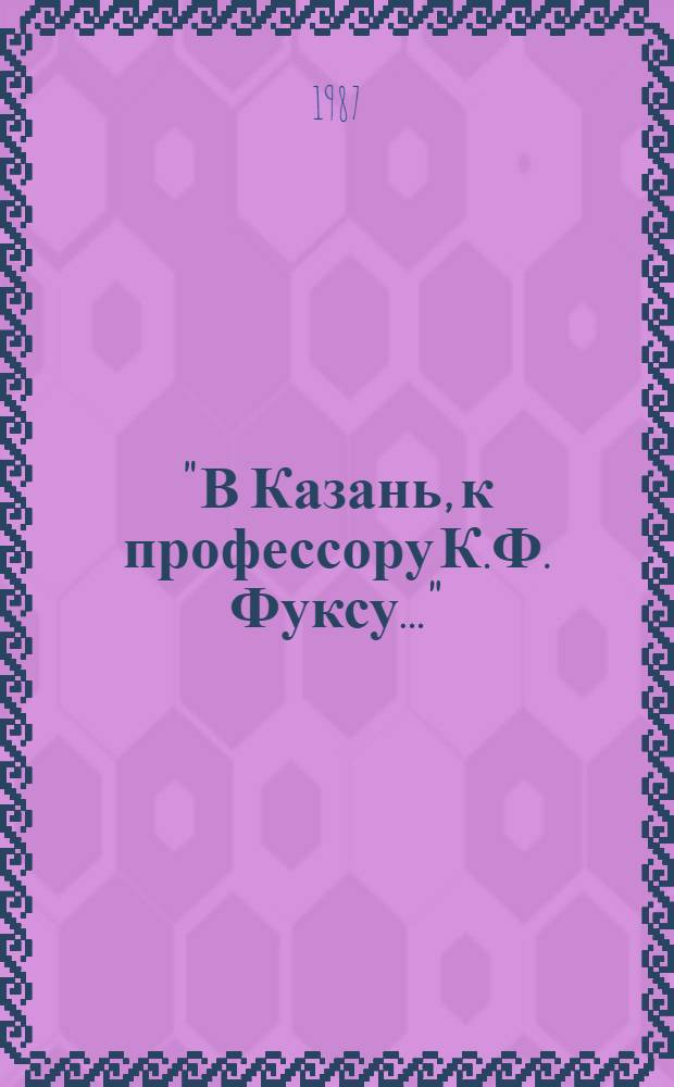 "В Казань, к профессору К.Ф. Фуксу..." : Естествоиспытатель, врач, краевед