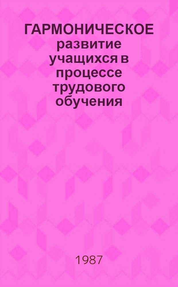 ГАРМОНИЧЕСКОЕ развитие учащихся в процессе трудового обучения : Метод. материалы