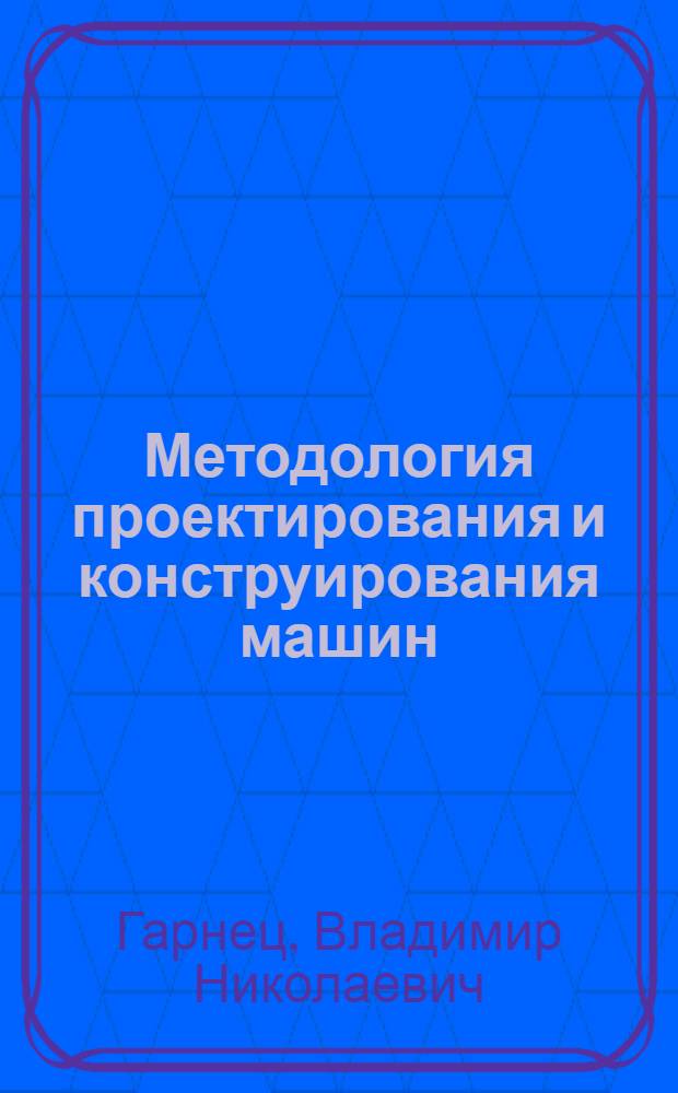 Методология проектирования и конструирования машин : Учеб. пособие для спец. "Подъем.-трансп., строит., дор. машины и оборуд."