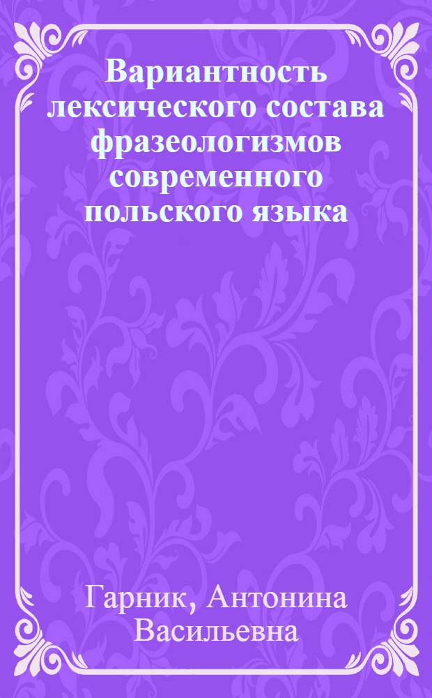 Вариантность лексического состава фразеологизмов современного польского языка : Автореф. дис. на соиск. учен. степ. канд. филол. наук : (10.02.03)