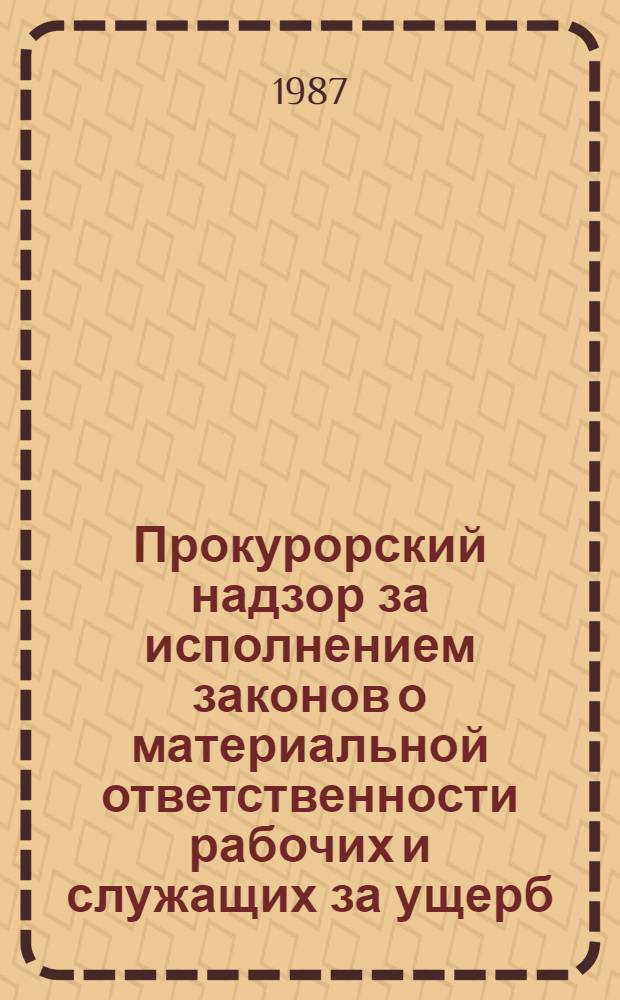 Прокурорский надзор за исполнением законов о материальной ответственности рабочих и служащих за ущерб, причиненный предприятию, учреждению, организации : Учеб. пособие