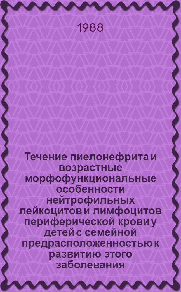 Течение пиелонефрита и возрастные морфофункциональные особенности нейтрофильных лейкоцитов и лимфоцитов периферической крови у детей с семейной предрасположенностью к развитию этого заболевания : Автореф. дис. на соиск. учен. степ. канд. мед. наук : (14.00.09)