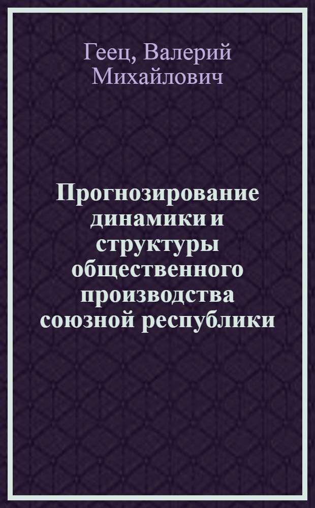 Прогнозирование динамики и структуры общественного производства союзной республики : На материалах УССР : Автореф. дис. на соиск. учен. степ. д. э. н