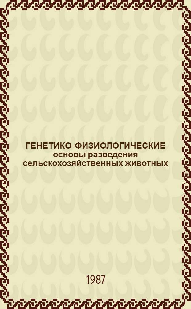 ГЕНЕТИКО-ФИЗИОЛОГИЧЕСКИЕ основы разведения сельскохозяйственных животных : Сб. ст.