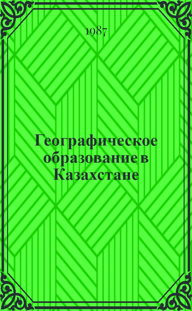 Географическое образование в Казахстане : Темат. сб. науч. тр. профес.-преподават. состава вузов М-ва просвещения КазССР