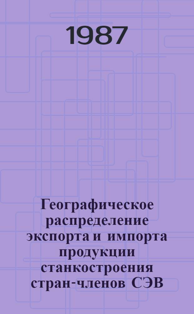 Географическое распределение экспорта и импорта продукции станкостроения стран-членов СЭВ : (Экон.-стат. обзор)