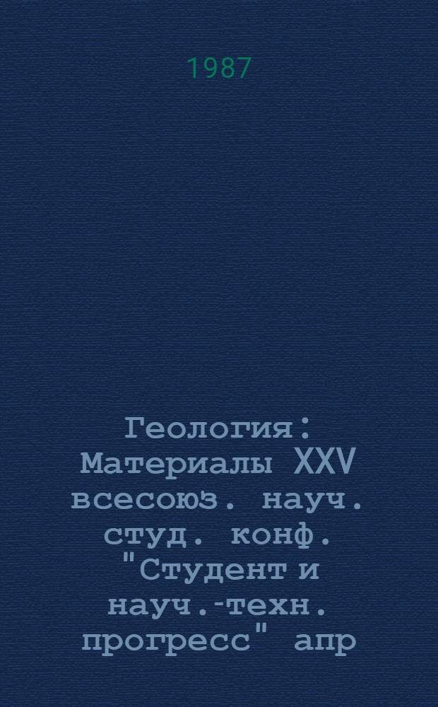 Геология : Материалы XXV всесоюз. науч. студ. конф. "Студент и науч.-техн. прогресс" апр. 1987 г., Новосибирск