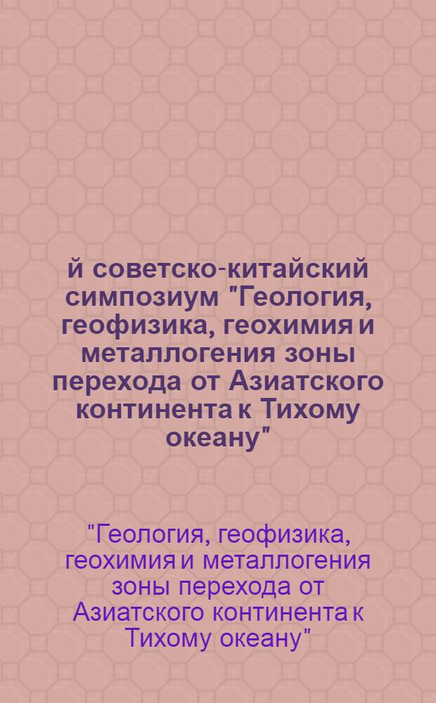 1-й советско-китайский симпозиум "Геология, геофизика, геохимия и металлогения зоны перехода от Азиатского континента к Тихому океану" (13-17 сен. 1987 г., Находка, СССР) : Тез. докл. на рус. и англ. яз