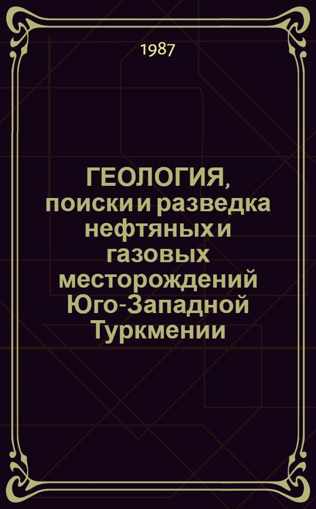 ГЕОЛОГИЯ, поиски и разведка нефтяных и газовых месторождений Юго-Западной Туркмении : Сб. ст.