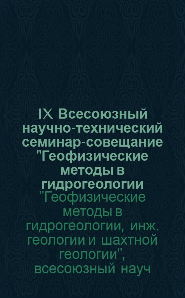 IX Всесоюзный научно-технический семинар-совещание "Геофизические методы в гидрогеологии, инженерной геологии и шахтной геологии" (14-17 сентября 1987 г.) : Тез. докл