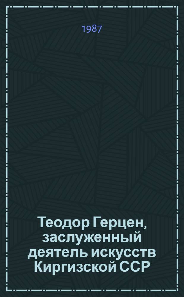 Теодор Герцен, заслуженный деятель искусств Киргизской ССР : Монум. искусство, графика, живопись : Кат. выст