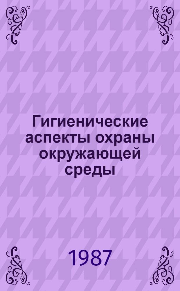 Гигиенические аспекты охраны окружающей среды : Тез. докл. 6-й Сев.-Кавк. науч.-практ. конф., посвящ. подведению итогов выполнения в 1986 г. комплекс.-целевой науч. программы "Гигиен. аспекты охраны окружающей среды"