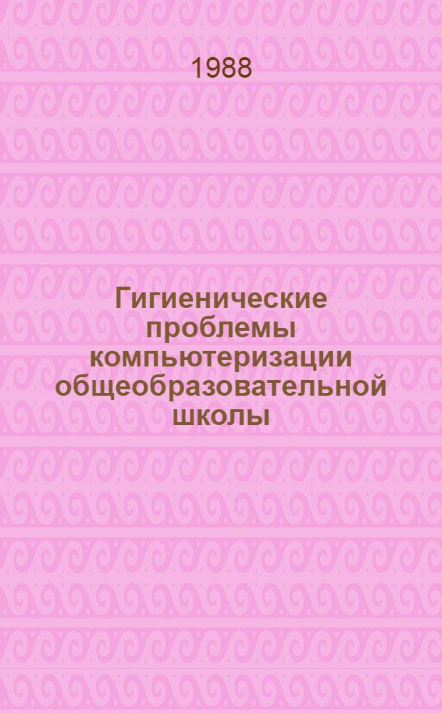 Гигиенические проблемы компьютеризации общеобразовательной школы : Сб. науч. тр