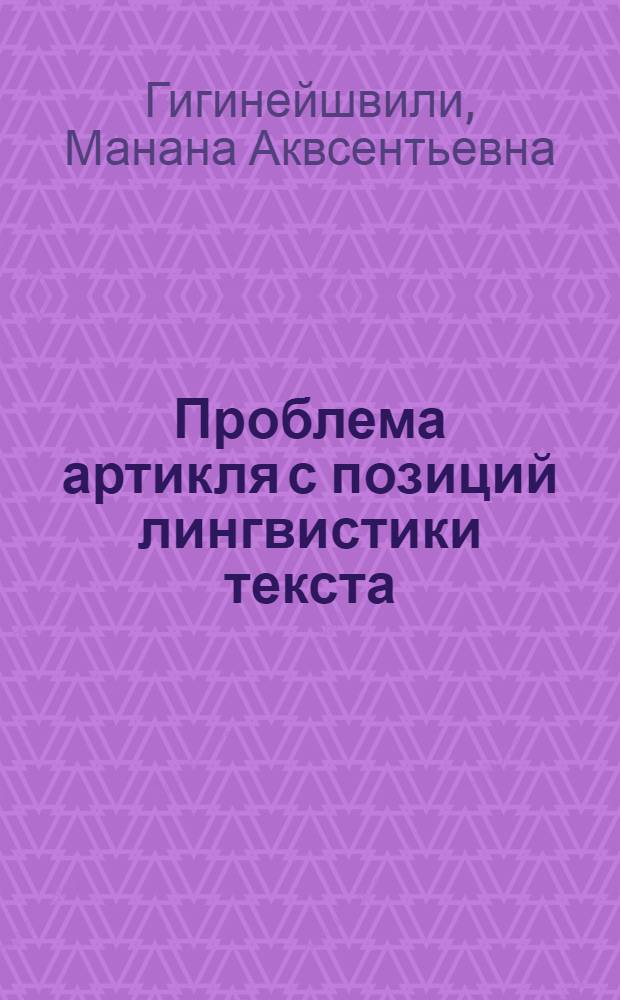 Проблема артикля с позиций лингвистики текста : (На материале современ. англ. яз.) : Автореф. дис. на соиск. учен. степ. канд. филол. наук : (10.02.04; 10.02.19)