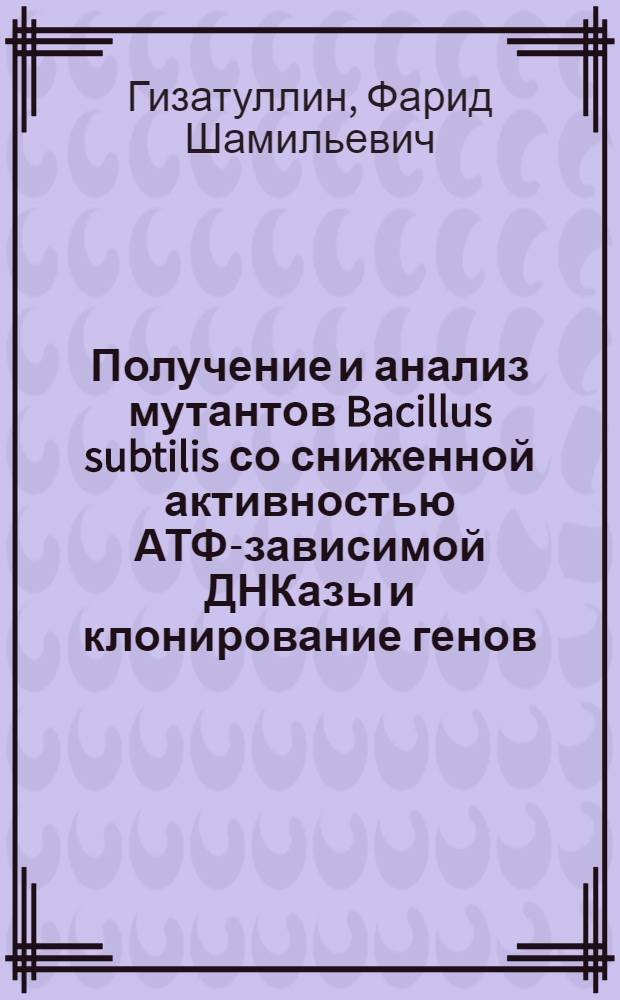 Получение и анализ мутантов Bacillus subtilis со сниженной активностью АТФ-зависимой ДНКазы и клонирование генов, кодирующих ее структуру : Автореф. дис. на соиск. учен. степ. канд. биол. наук : (03.00.15)