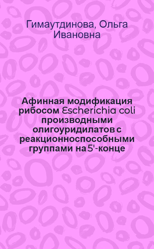 Афинная модификация рибосом Escherichia coli производными олигоуридилатов с реакционноспособными группами на 5'-конце : Автореф. дис. на соиск. учен. степ. канд. хим. наук : (02.00.10)