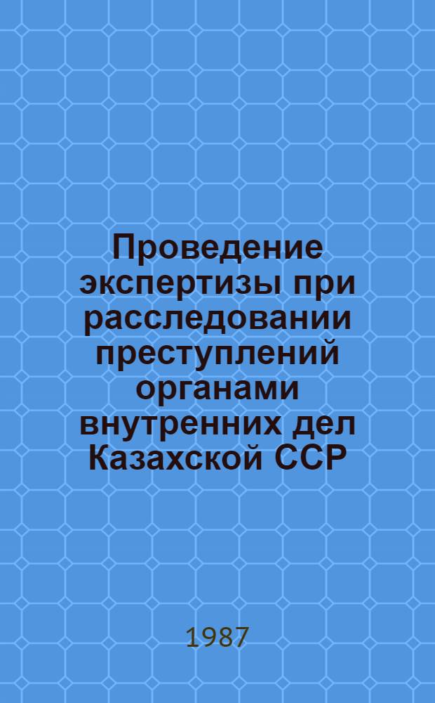 Проведение экспертизы при расследовании преступлений органами внутренних дел Казахской ССР : Учеб. пособие для слушателей Караганд. высш. шк. МВД СССР
