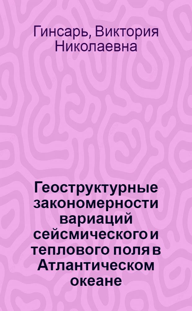 Геоструктурные закономерности вариаций сейсмического и теплового поля в Атлантическом океане : Автореф. дис. на соиск. учен. степ. канд. физ.-мат. наук : (01.04.12)