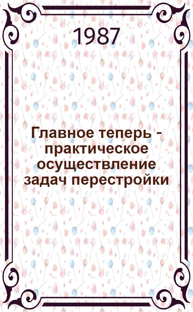 Главное теперь - практическое осуществление задач перестройки : Сб. материалов о поездке М.С. Горбачева в Мурм. обл., 30 сент. - 2 окт. 1987 г