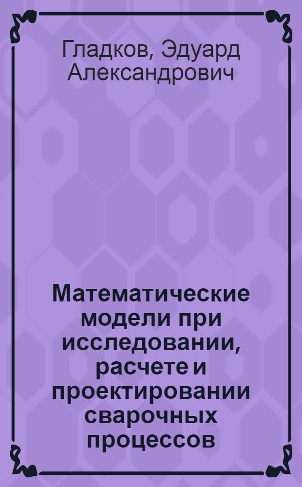 Математические модели при исследовании, расчете и проектировании сварочных процессов : Учеб. пособие