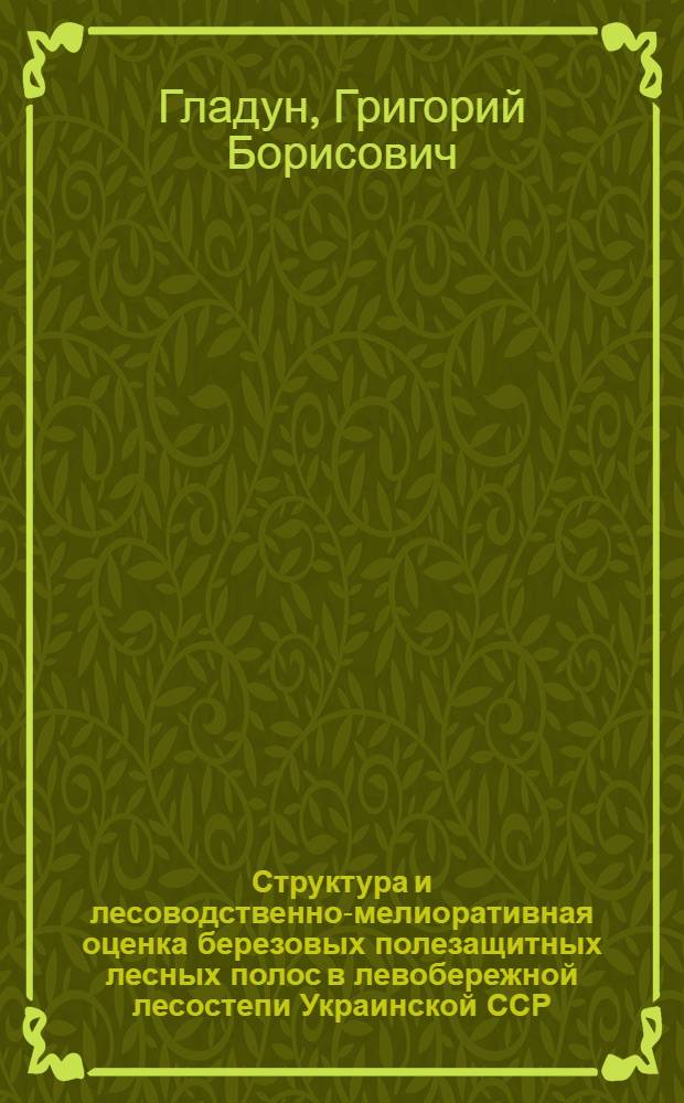 Структура и лесоводственно-мелиоративная оценка березовых полезащитных лесных полос в левобережной лесостепи Украинской ССР : Автореф. дис. на соиск. учен. степ. канд. с.-х. наук : (06.03.04)