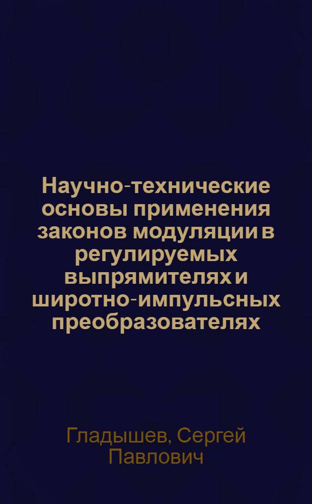 Научно-технические основы применения законов модуляции в регулируемых выпрямителях и широтно-импульсных преобразователях : Автореф. дис. на соиск. учен. степ. д-ра техн. наук : (05.09.12)
