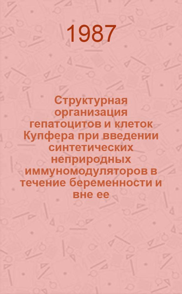 Структурная организация гепатоцитов и клеток Купфера при введении синтетических неприродных иммуномодуляторов в течение беременности и вне ее : Автореф. дис. на соиск. учен. степ. канд. мед. наук : (14.00.23)