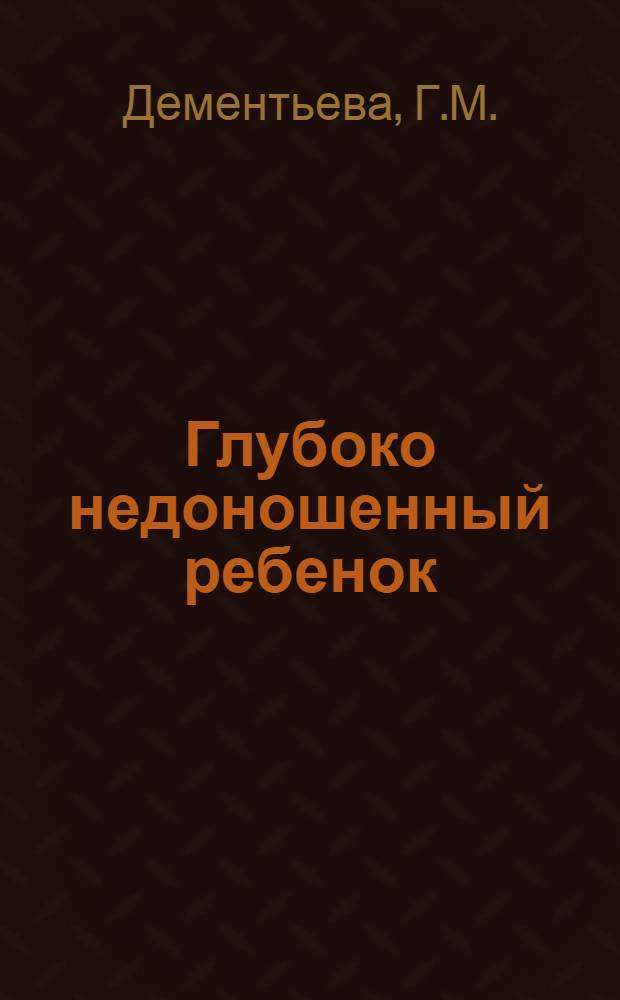 Глубоко недоношенный ребенок : (Пособие для субординаторов, интернов и молодых врачей-акушеров и педиатров)