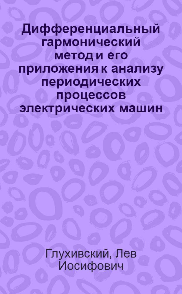 Дифференциальный гармонический метод и его приложения к анализу периодических процессов электрических машин : Автореф. дис. на соиск. учен. степ. д-ра техн. наук : (05.09.01)