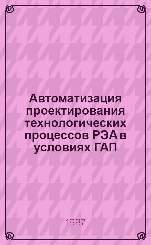 Автоматизация проектирования технологических процессов РЭА в условиях ГАП : Учеб. пособие