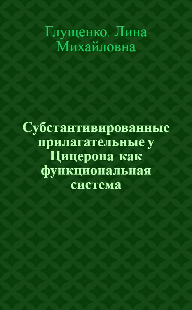 Субстантивированные прилагательные у Цицерона как функциональная система : (На материале тракторов "De re puplica", "De legibus", "De finibus bonorum et malorum") : Автореф. дис. на соиск. учен. степ. канд. филол. наук : (10.02.14)