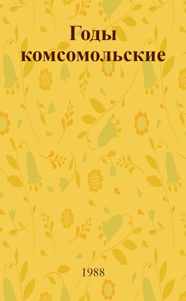 Годы комсомольские : Воспоминания : Сборник : Для ст. шк. возраста