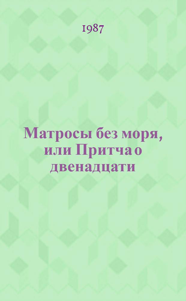 Матросы без моря, или Притча о двенадцати : Симфон. драма в 2 планах, 2 ч. и с двумя завещаниями : Путь одного Матроса Революции (на сюжет, частич. заимствованный у Б.А. Лавренева) с фрагментами докум. драмы одного поэта Революции