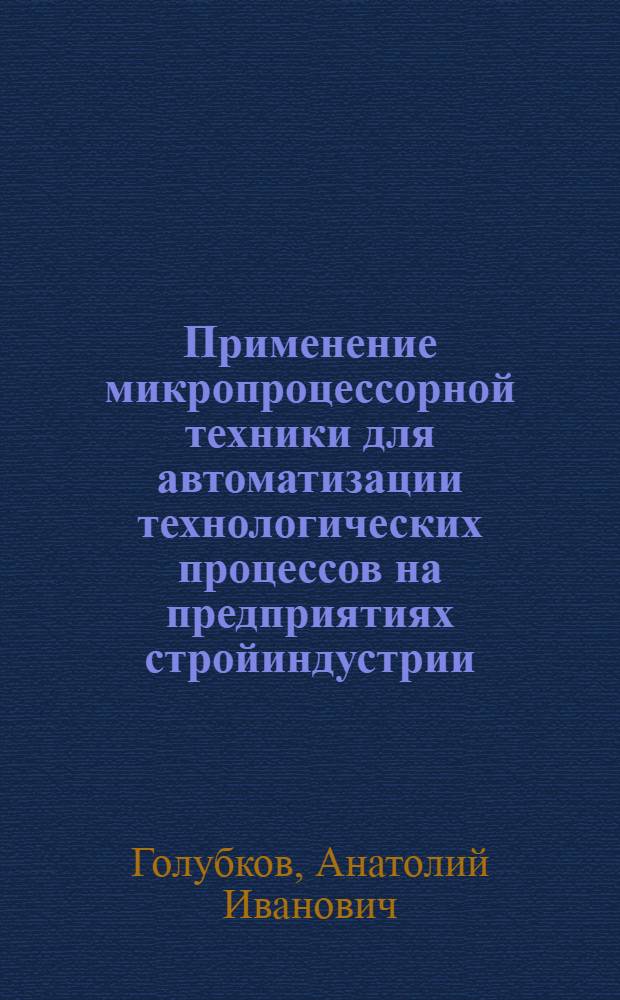 Применение микропроцессорной техники для автоматизации технологических процессов на предприятиях стройиндустрии : Учеб. пособие