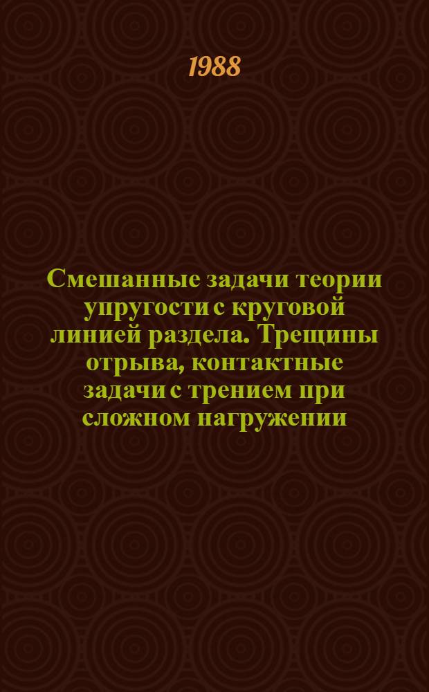 Смешанные задачи теории упругости с круговой линией раздела. Трещины отрыва, контактные задачи с трением при сложном нагружении