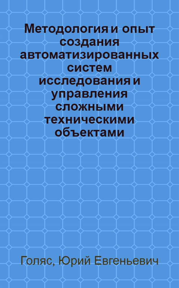 Методология и опыт создания автоматизированных систем исследования и управления сложными техническими объектами : Дис. на соиск. учен. степ. д. т. н. в форме науч. докл