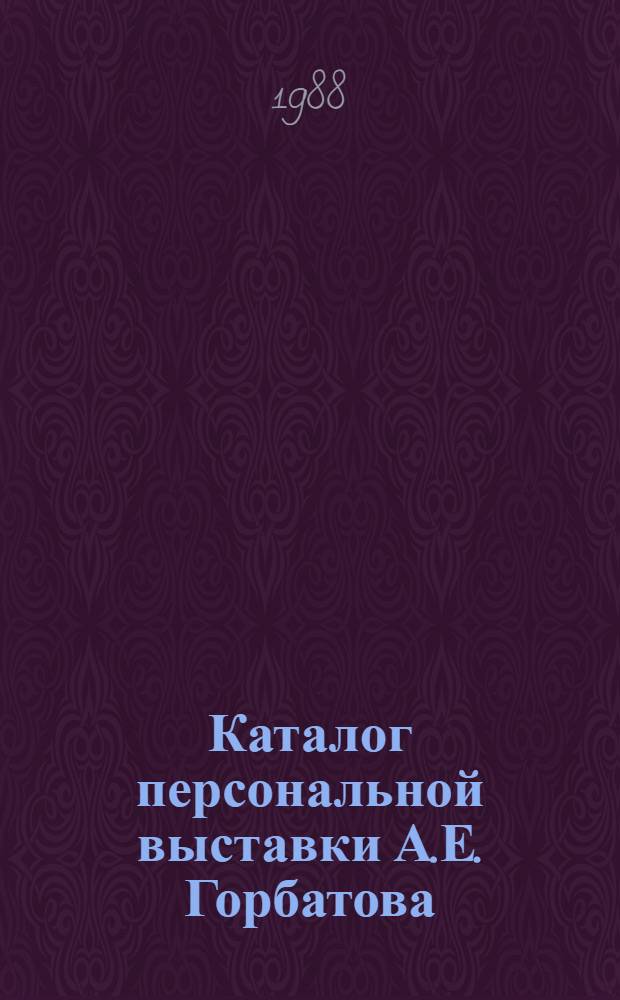 Каталог персональной выставки А.Е. Горбатова