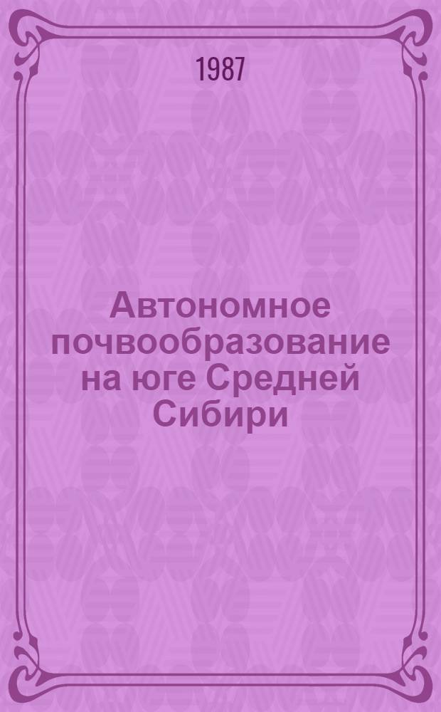 Автономное почвообразование на юге Средней Сибири : Автореф. дис. на соиск. учен. степ. д-ра биол. наук : (06.01.03)