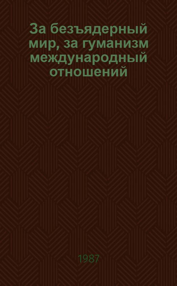 За безъядерный мир, за гуманизм международный отношений : Речь на встрече в Кремле с участниками междунар. форума "За безъядер. мир, за выживание человечества", 16 февр. 1987 г