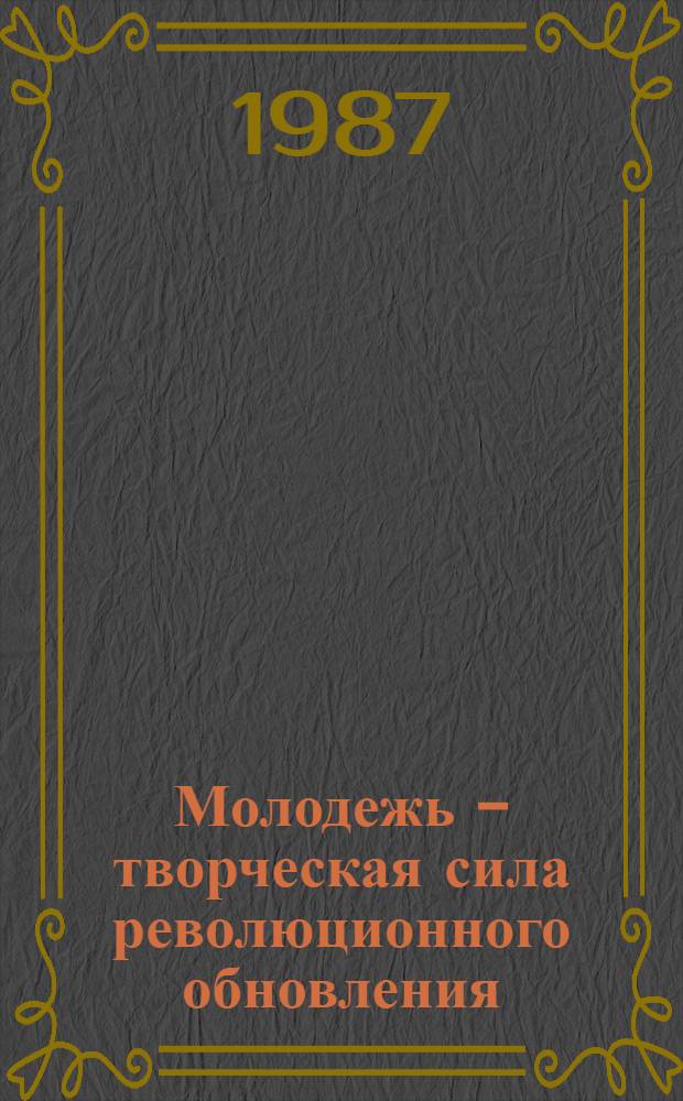 Молодежь - творческая сила революционного обновления : Выступление на XX съезде ВЛКСМ 16 апр. 1987 г