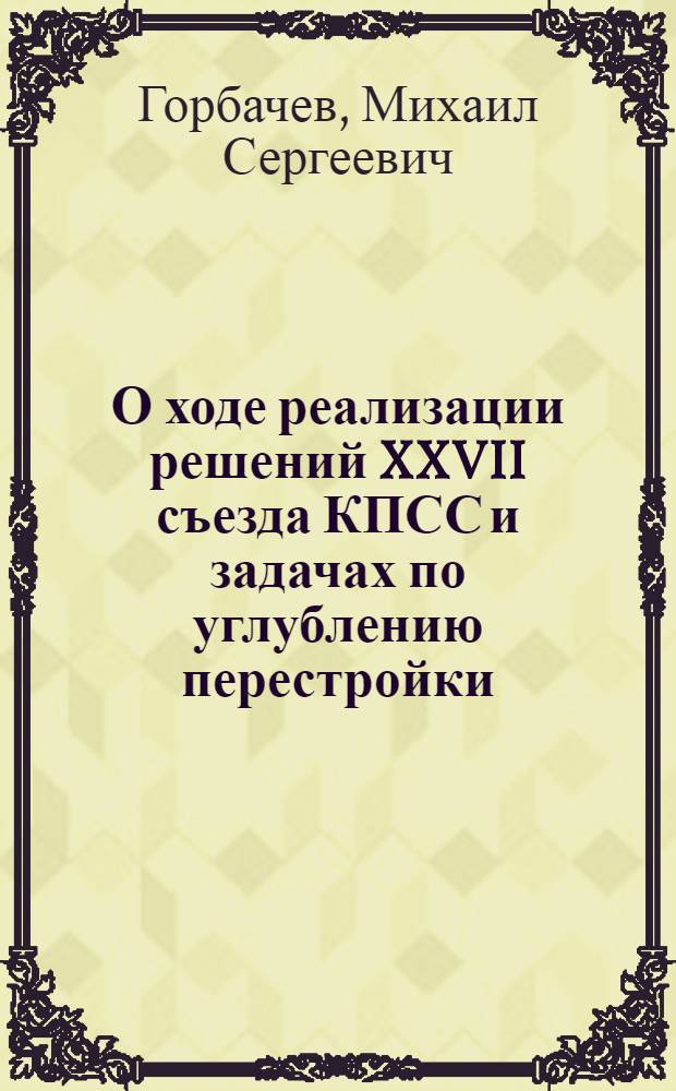 О ходе реализации решений XXVII съезда КПСС и задачах по углублению перестройки : Докл. на XIX Всесоюз. конф. КПСС 28.06.1988 г