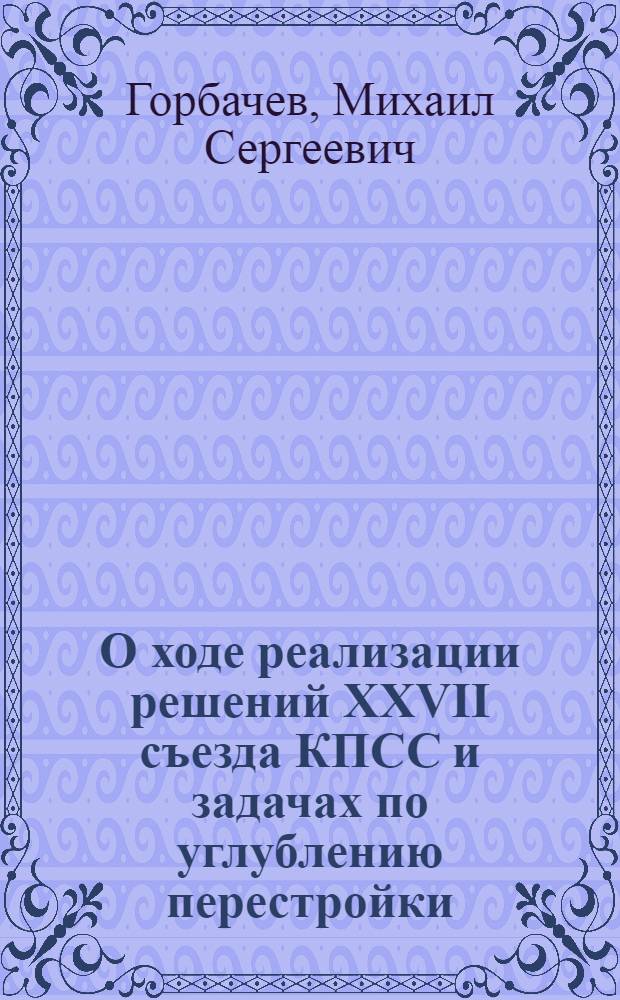 О ходе реализации решений XXVII съезда КПСС и задачах по углублению перестройки : Докл. на XIX Всесоюз. конф. КПСС, 28 июня 1988 г